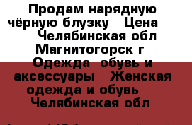 Продам нарядную чёрную блузку › Цена ­ 400 - Челябинская обл., Магнитогорск г. Одежда, обувь и аксессуары » Женская одежда и обувь   . Челябинская обл.